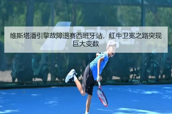 维斯塔潘引擎故障退赛西班牙站，红牛卫冕之路突现巨大变数
